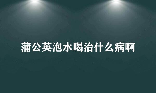 蒲公英泡水喝治什么病啊