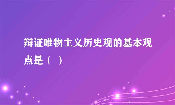 辩证唯物主义历史观的基本观点是（ ）