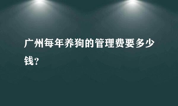 广州每年养狗的管理费要多少钱？