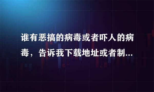 谁有恶搞的病毒或者吓人的病毒，告诉我下载地址或者制作方法用什么制作，谢谢