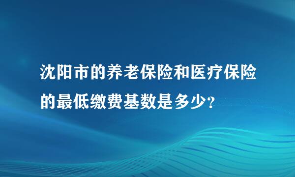 沈阳市的养老保险和医疗保险的最低缴费基数是多少？