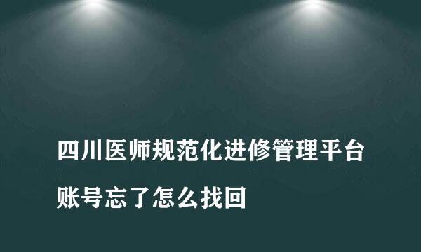 
四川医师规范化进修管理平台账号忘了怎么找回
