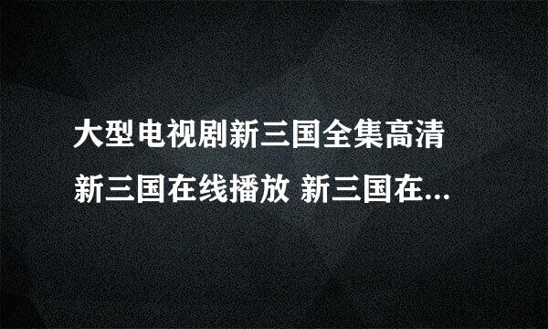 大型电视剧新三国全集高清 新三国在线播放 新三国在线观看全集下载 新三国全集在线看