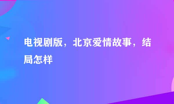 电视剧版，北京爱情故事，结局怎样