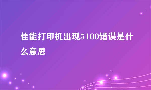 佳能打印机出现5100错误是什么意思