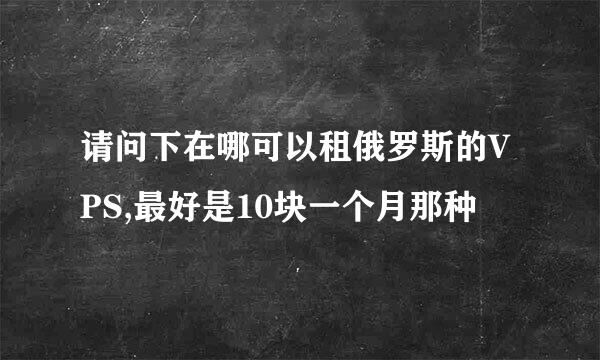 请问下在哪可以租俄罗斯的VPS,最好是10块一个月那种