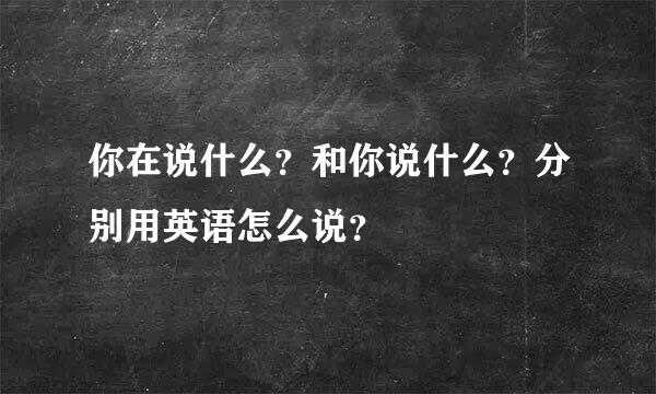 你在说什么？和你说什么？分别用英语怎么说？