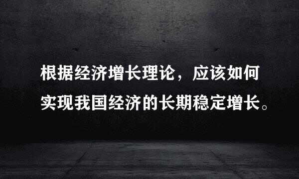 根据经济增长理论，应该如何实现我国经济的长期稳定增长。