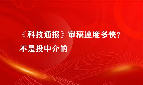 《科技通报》审稿速度多快？不是投中介的