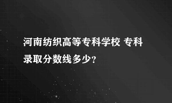 河南纺织高等专科学校 专科录取分数线多少？