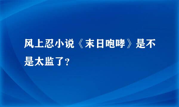 风上忍小说《末日咆哮》是不是太监了？