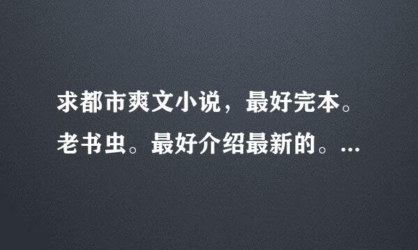 求都市爽文小说，最好完本。老书虫。最好介绍最新的。看过不给分。有本事来拿！！！！！100悬赏。