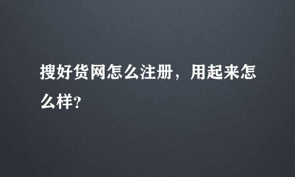 搜好货网怎么注册，用起来怎么样？