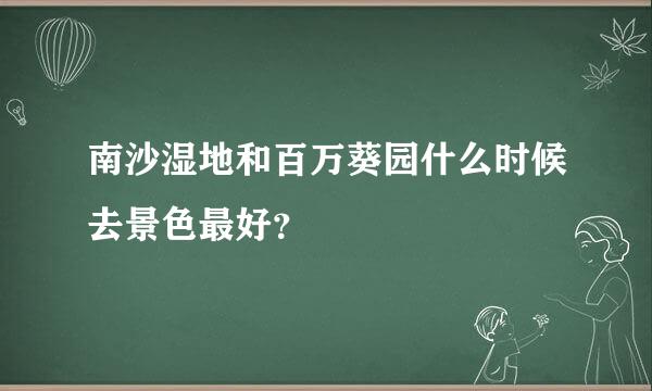 南沙湿地和百万葵园什么时候去景色最好？