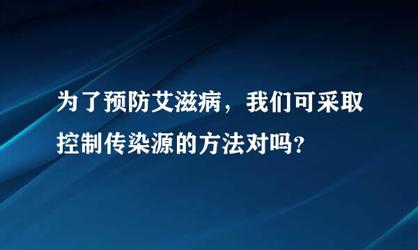 为了预防艾滋病，我们可采取控制传染源的方法对吗？