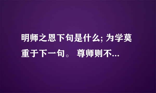 明师之恩下句是什么; 为学莫重于下一句。 尊师则不论其的下一句； 谢回答者