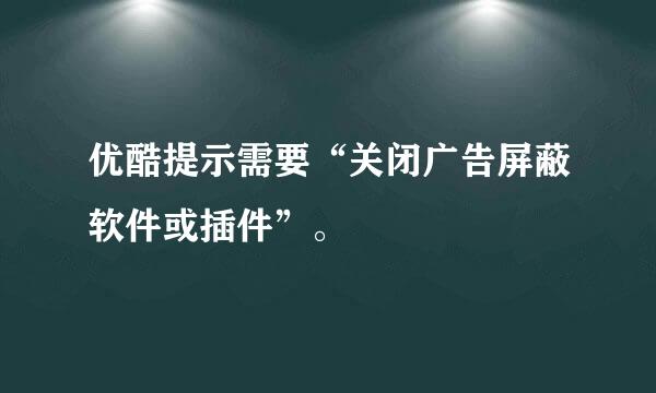 优酷提示需要“关闭广告屏蔽软件或插件”。