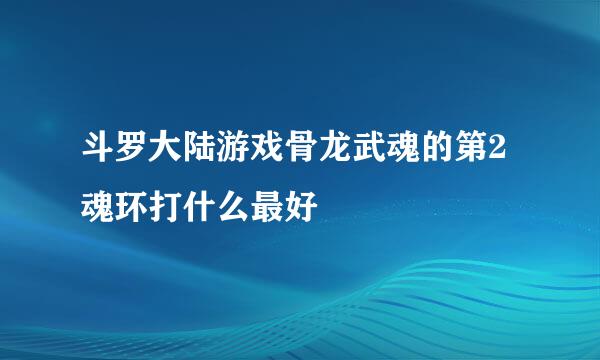 斗罗大陆游戏骨龙武魂的第2魂环打什么最好