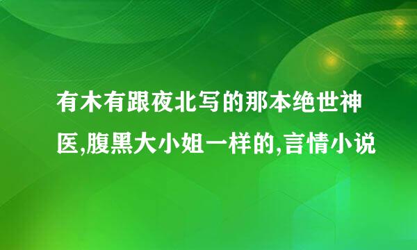 有木有跟夜北写的那本绝世神医,腹黑大小姐一样的,言情小说