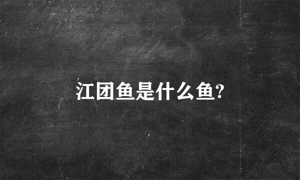 江团鱼是什么鱼?