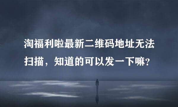 淘福利啦最新二维码地址无法扫描，知道的可以发一下嘛？