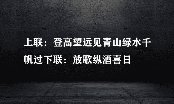 上联：登高望远见青山绿水千帆过下联：放歌纵酒喜日