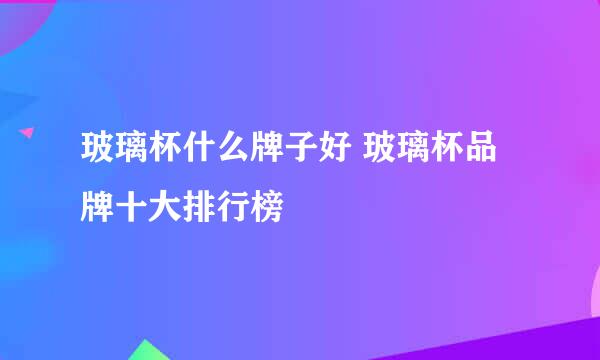 玻璃杯什么牌子好 玻璃杯品牌十大排行榜