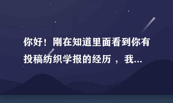 你好！刚在知道里面看到你有投稿纺织学报的经历 ，我想知道一下投稿给纺织学报是哪种形势，纸质还是电子