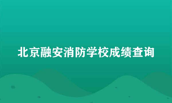 北京融安消防学校成绩查询