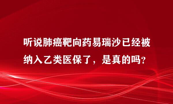 听说肺癌靶向药易瑞沙已经被纳入乙类医保了，是真的吗？