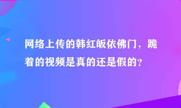 网络上传的韩红皈依佛门，跪着的视频是真的还是假的？