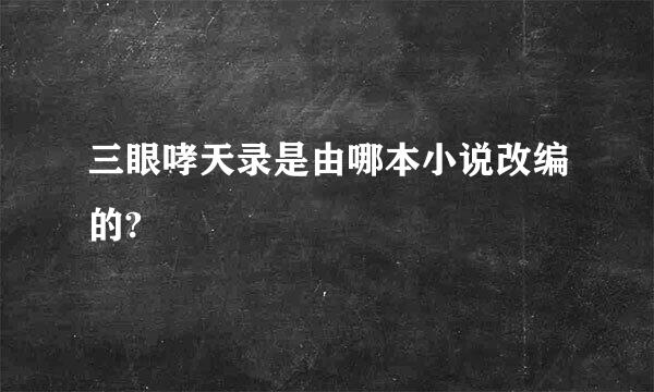 三眼哮天录是由哪本小说改编的?