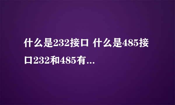 什么是232接口 什么是485接口232和485有什么联系 485有那几中种类 谁能告诉我