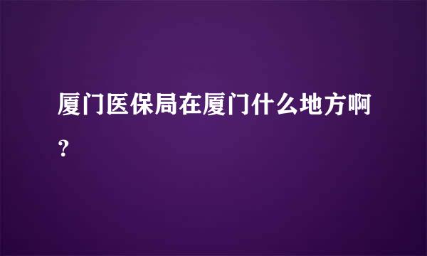 厦门医保局在厦门什么地方啊？