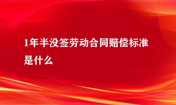 1年半没签劳动合同赔偿标准是什么