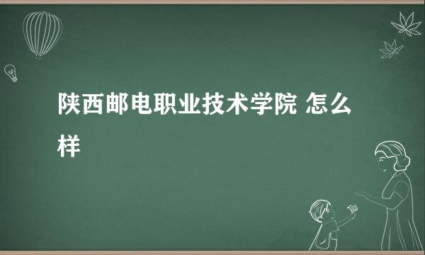 陕西邮电职业技术学院 怎么样