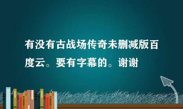 有没有古战场传奇未删减版百度云。要有字幕的。谢谢