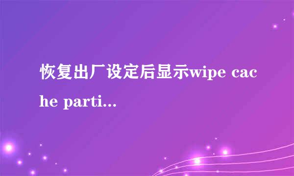 恢复出厂设定后显示wipe cache partition，怎么办？谢谢