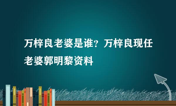 万梓良老婆是谁？万梓良现任老婆郭明黎资料