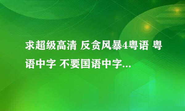 求超级高清 反贪风暴4粤语 粤语中字 不要国语中字 百度云