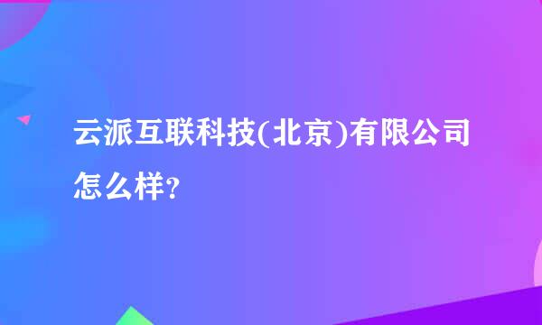 云派互联科技(北京)有限公司怎么样？