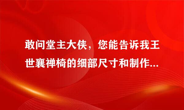 敢问堂主大侠，您能告诉我王世襄禅椅的细部尺寸和制作工艺吗？跪求！万分感谢