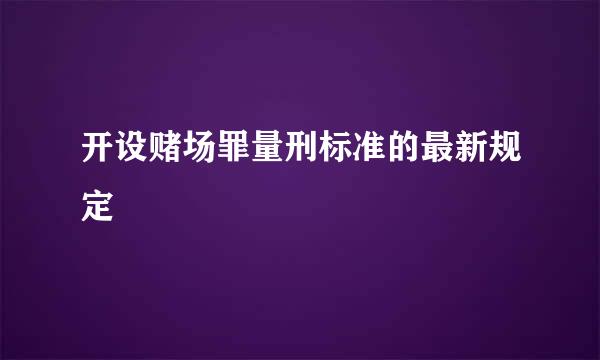 开设赌场罪量刑标准的最新规定