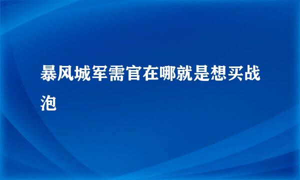 暴风城军需官在哪就是想买战泡