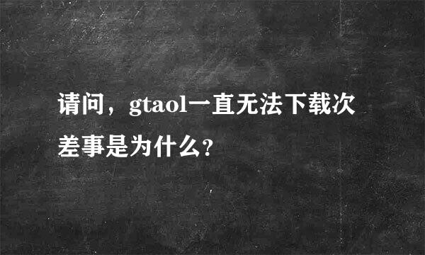 请问，gtaol一直无法下载次差事是为什么？