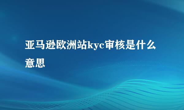 亚马逊欧洲站kyc审核是什么意思