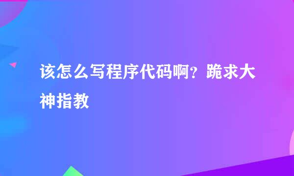 该怎么写程序代码啊？跪求大神指教😵😵😵