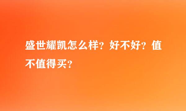 盛世耀凯怎么样？好不好？值不值得买？