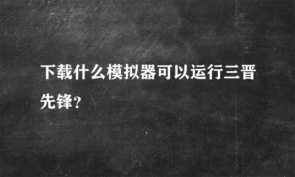 下载什么模拟器可以运行三晋先锋？