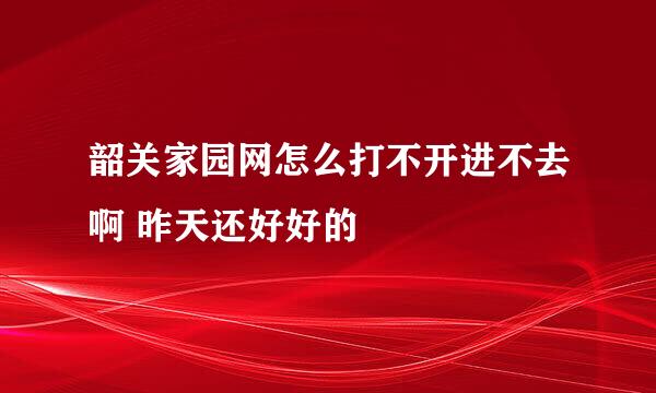 韶关家园网怎么打不开进不去啊 昨天还好好的